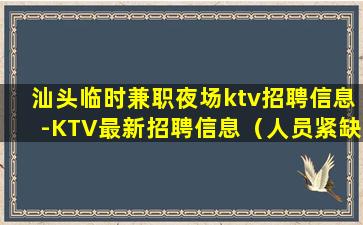 汕头临时兼职夜场ktv招聘信息-KTV最新招聘信息（人员紧缺