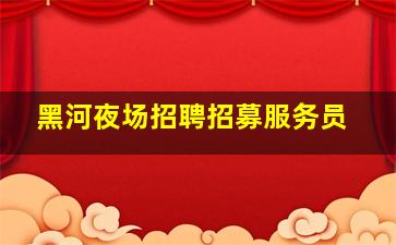 黑河夜场招聘招募服务员